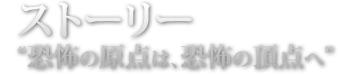 ストーリー 恐怖の原点は、恐怖の頂点へ